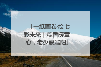 一纸画卷·绘七彩未来｜粽香暖童心，老少叙端阳