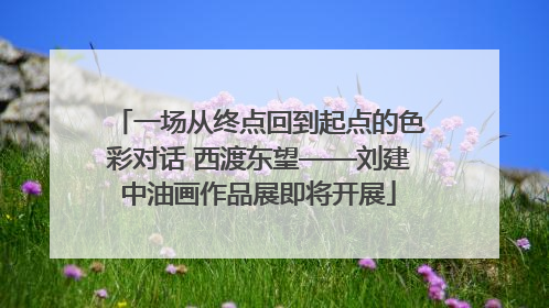 一场从终点回到起点的色彩对话 西渡东望——刘建中油画作品展即将开展