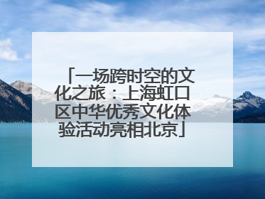 一场跨时空的文化之旅：上海虹口区中华优秀文化体验活动亮相北京