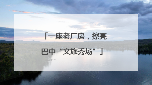 一座老厂房，擦亮巴中“文旅秀场”