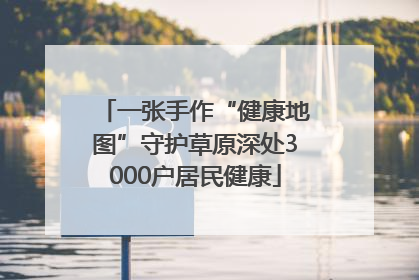 一张手作“健康地图”守护草原深处3000户居民健康