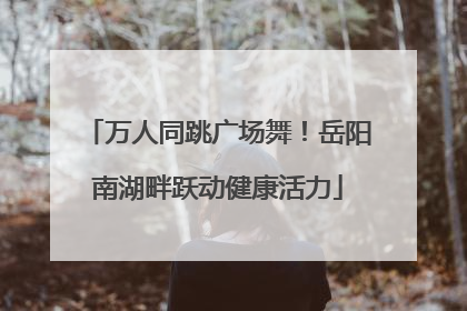 万人同跳广场舞！岳阳南湖畔跃动健康活力