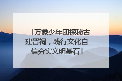 万象少年团探秘古建晋祠，践行文化自信夯实文明基石