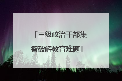 三级政治干部集智破解教育难题