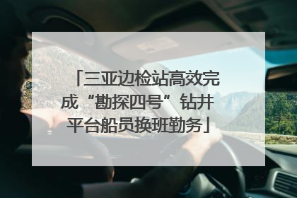 三亚边检站高效完成“勘探四号”钻井平台船员换班勤务