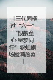 三代同框过“六一” “银龄童心·星梦同行”彩虹剧场圆满落幕
