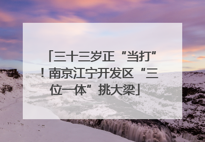 三十三岁正“当打”！南京江宁开发区“三位一体”挑大梁