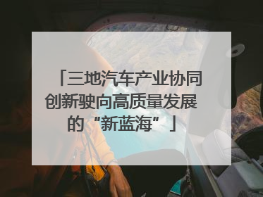 三地汽车产业协同创新驶向高质量发展的“新蓝海”