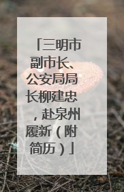 三明市副市长、公安局局长柳建忠，赴泉州履新（附简历）
