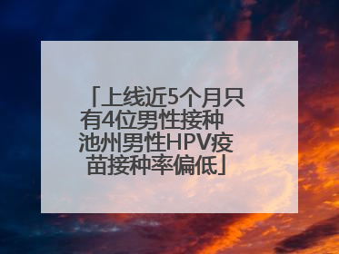 上线近5个月只有4位男性接种 池州男性HPV疫苗接种率偏低