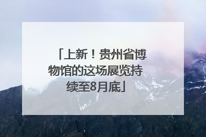 上新！贵州省博物馆的这场展览持续至8月底