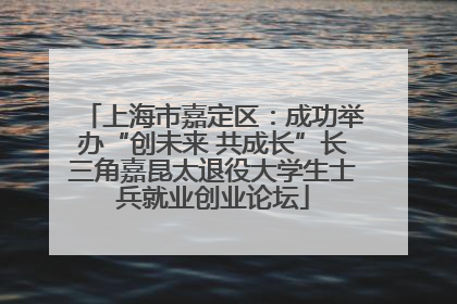 上海市嘉定区：成功举办“创未来 共成长”长三角嘉昆太退役大学生士兵就业创业论坛