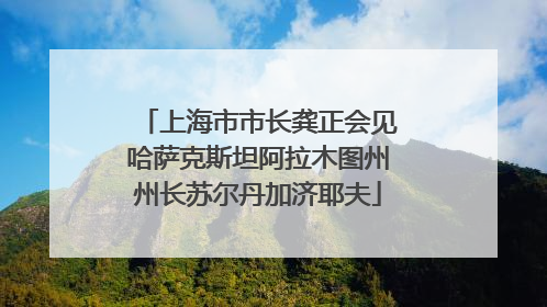 上海市市长龚正会见哈萨克斯坦阿拉木图州州长苏尔丹加济耶夫