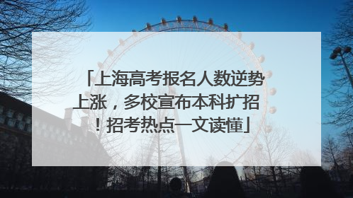 上海高考报名人数逆势上涨，多校宣布本科扩招！招考热点一文读懂