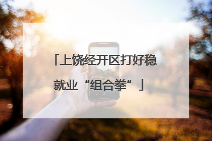 上饶经开区打好稳就业“组合拳”