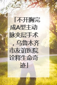 不开胸完成A型主动脉夹层手术，乌鲁木齐市友谊医院诠释生命奇迹