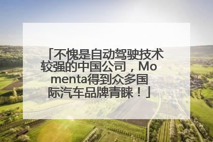 不愧是自动驾驶技术较强的中国公司，Momenta得到众多国际汽车品牌青睐！