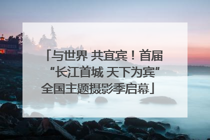 与世界 共宜宾！首届“长江首城 天下为宾”全国主题摄影季启幕