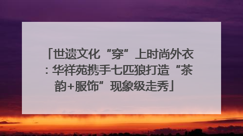世遗文化“穿”上时尚外衣：华祥苑携手七匹狼打造“茶韵+服饰”现象级走秀