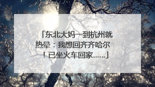 东北大妈一到杭州就热晕：我想回齐齐哈尔！已坐火车回家……