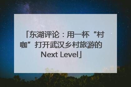 东湖评论：用一杯“村咖”打开武汉乡村旅游的Next Level