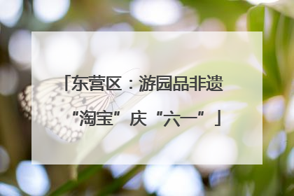 东营区：游园品非遗 “淘宝”庆“六一”