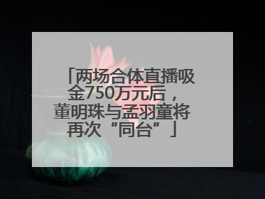 两场合体直播吸金750万元后，董明珠与孟羽童将再次“同台”