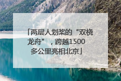 两层人划桨的“双桡龙舟”，跨越1500多公里亮相北京
