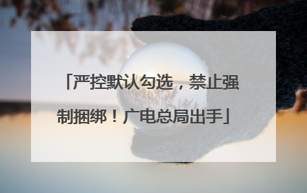 严控默认勾选，禁止强制捆绑！广电总局出手