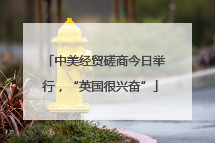 中美经贸磋商今日举行，“英国很兴奋”