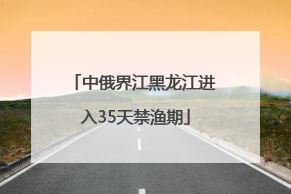 中俄界江黑龙江进入35天禁渔期