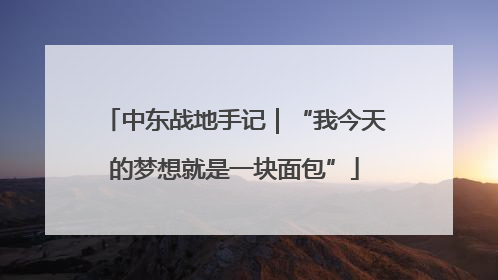 中东战地手记｜“我今天的梦想就是一块面包”