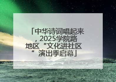 中华诗词唱起来，2025学院路地区“文化进社区”演出季启幕