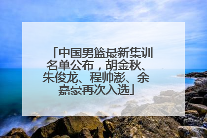 中国男篮最新集训名单公布，胡金秋、朱俊龙、程帅澎、余嘉豪再次入选