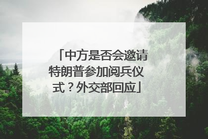 中方是否会邀请特朗普参加阅兵仪式？外交部回应