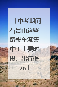 中考期间石景山这些路段车流集中！主要时段、出行提示