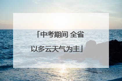 中考期间 全省以多云天气为主