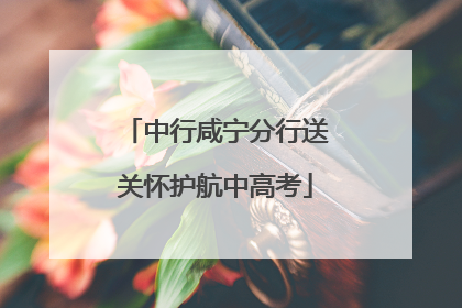 中行咸宁分行送关怀护航中高考