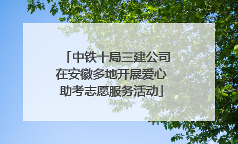 中铁十局三建公司在安徽多地开展爱心助考志愿服务活动