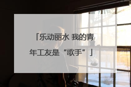 乐动丽水 我的青年工友是“歌手”
