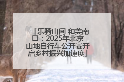 乐骑山间 和美南口：2025年北京山地自行车公开赛开启乡村振兴加速度