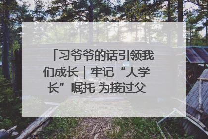 习爷爷的话引领我们成长｜牢记“大学长”嘱托 为接过父辈接力棒全力以赴