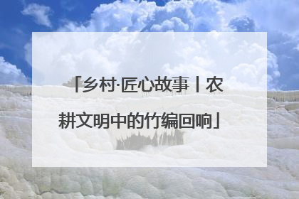 乡村·匠心故事丨农耕文明中的竹编回响
