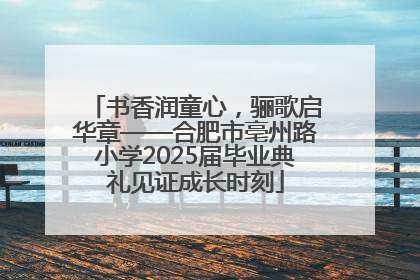 书香润童心，骊歌启华章——合肥市亳州路小学2025届毕业典礼见证成长时刻