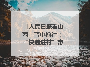 人民日报看山西｜晋中榆社：“快递进村”带火小山村