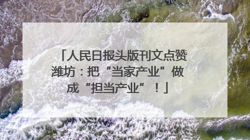 人民日报头版刊文点赞潍坊：把“当家产业”做成“担当产业”！