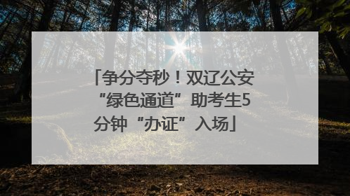 争分夺秒！双辽公安“绿色通道”助考生5分钟“办证”入场