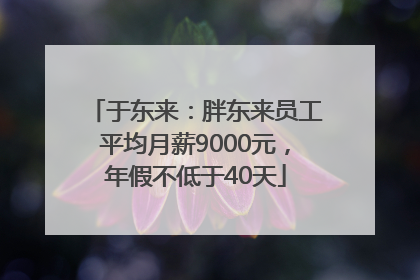 于东来：胖东来员工平均月薪9000元，年假不低于40天