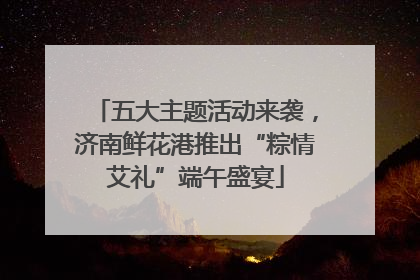 五大主题活动来袭，济南鲜花港推出“粽情艾礼”端午盛宴