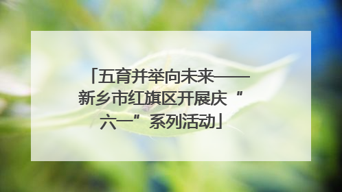 五育并举向未来——新乡市红旗区开展庆“六一”系列活动